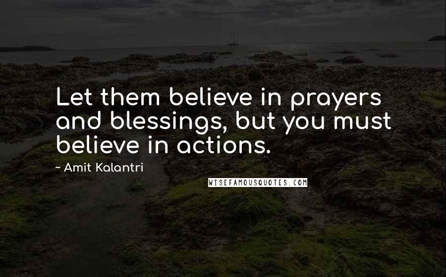 Amit Kalantri Quotes: Let them believe in prayers and blessings, but you must believe in actions.