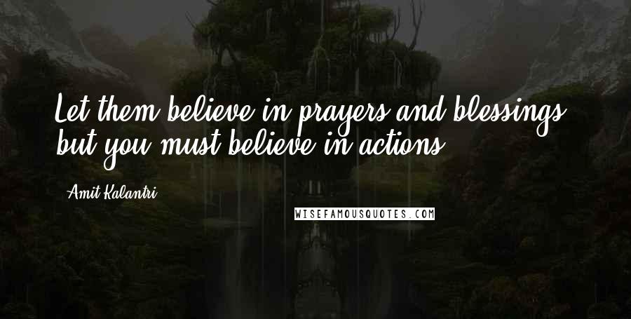 Amit Kalantri Quotes: Let them believe in prayers and blessings, but you must believe in actions.