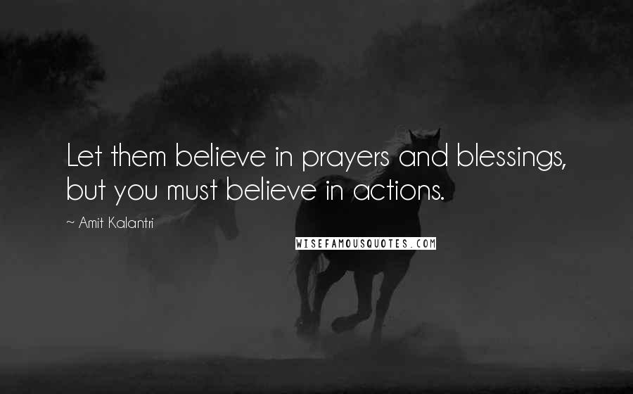 Amit Kalantri Quotes: Let them believe in prayers and blessings, but you must believe in actions.