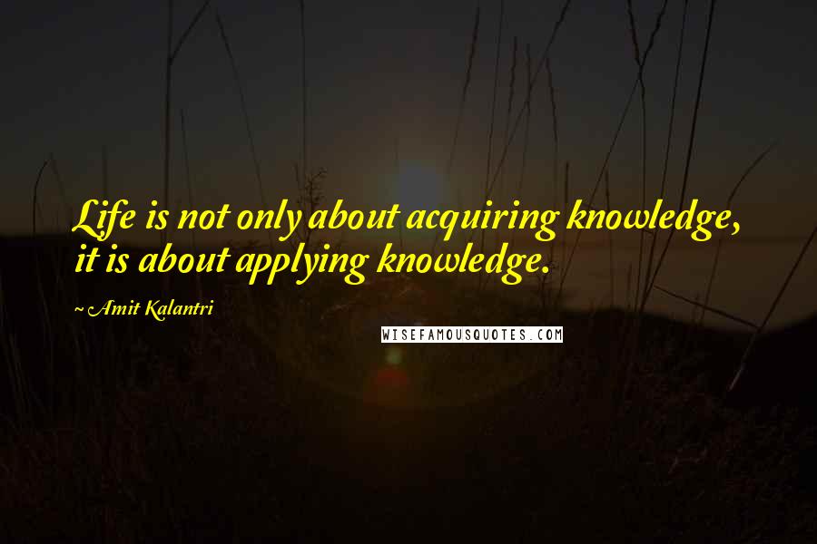 Amit Kalantri Quotes: Life is not only about acquiring knowledge, it is about applying knowledge.