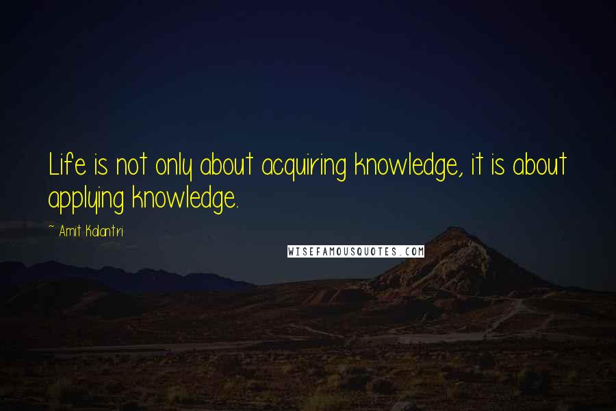 Amit Kalantri Quotes: Life is not only about acquiring knowledge, it is about applying knowledge.