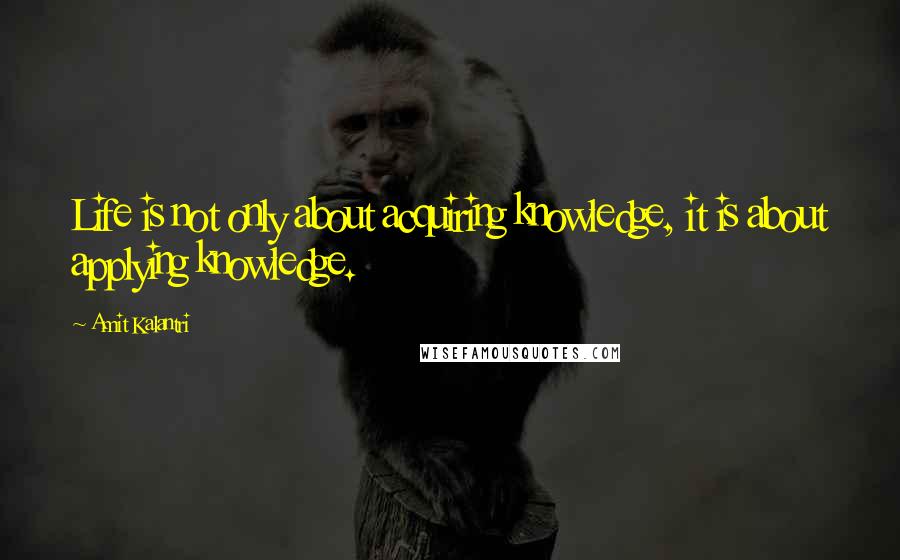 Amit Kalantri Quotes: Life is not only about acquiring knowledge, it is about applying knowledge.