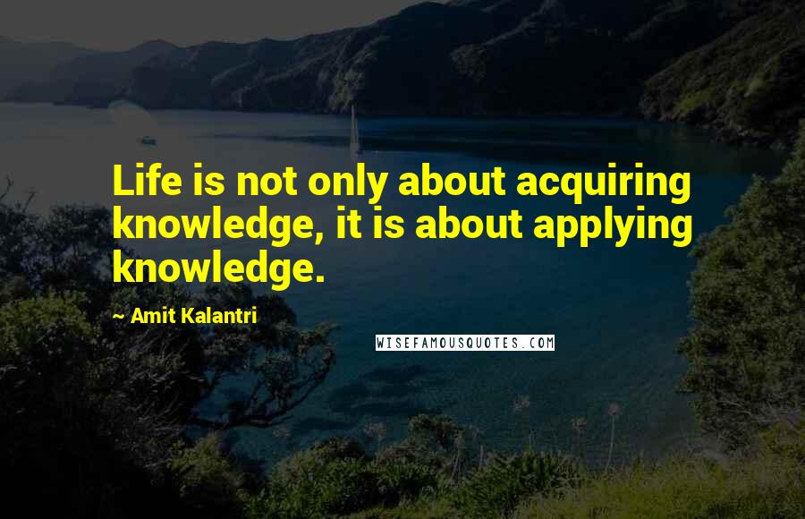 Amit Kalantri Quotes: Life is not only about acquiring knowledge, it is about applying knowledge.