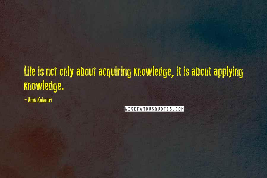 Amit Kalantri Quotes: Life is not only about acquiring knowledge, it is about applying knowledge.