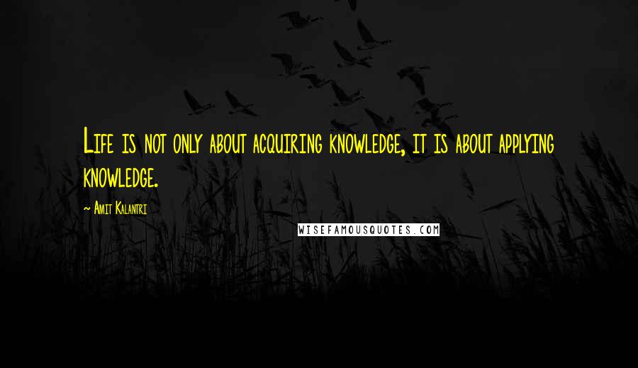 Amit Kalantri Quotes: Life is not only about acquiring knowledge, it is about applying knowledge.