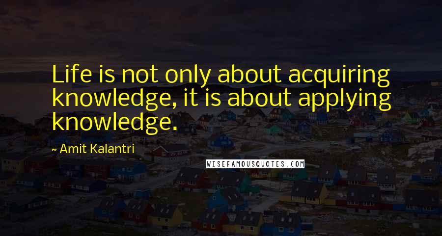 Amit Kalantri Quotes: Life is not only about acquiring knowledge, it is about applying knowledge.