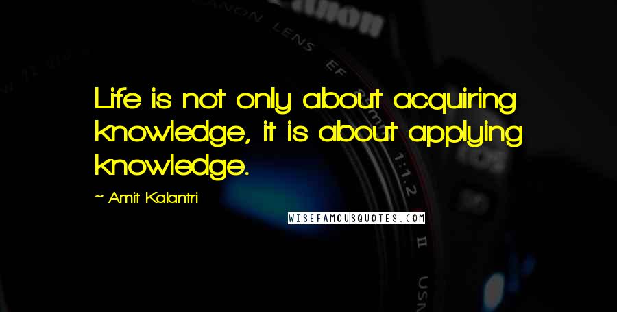 Amit Kalantri Quotes: Life is not only about acquiring knowledge, it is about applying knowledge.