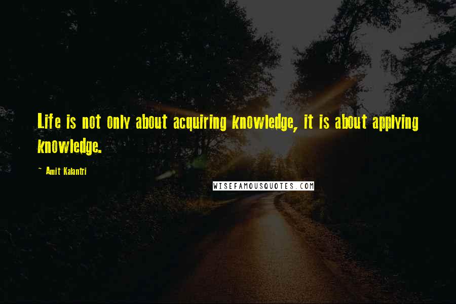 Amit Kalantri Quotes: Life is not only about acquiring knowledge, it is about applying knowledge.