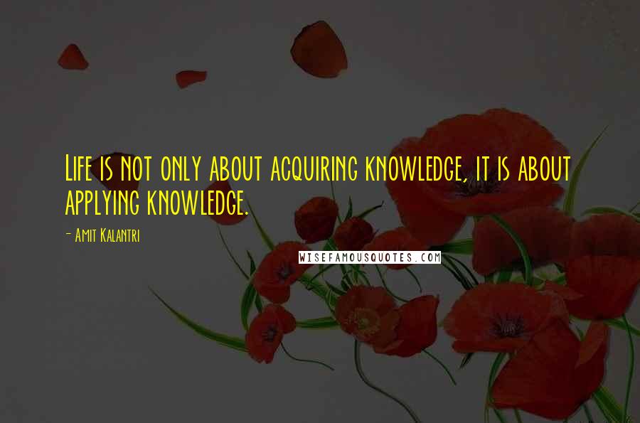 Amit Kalantri Quotes: Life is not only about acquiring knowledge, it is about applying knowledge.