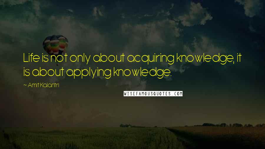 Amit Kalantri Quotes: Life is not only about acquiring knowledge, it is about applying knowledge.