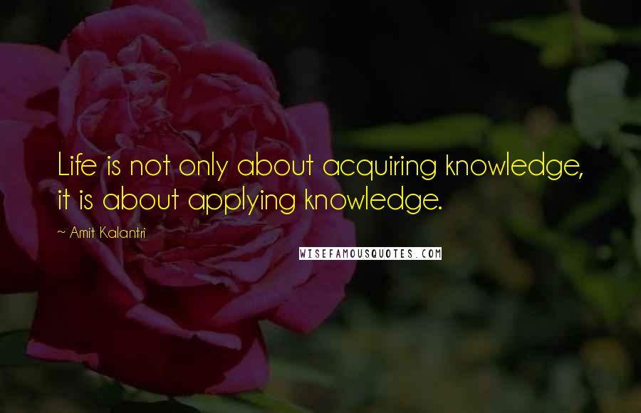 Amit Kalantri Quotes: Life is not only about acquiring knowledge, it is about applying knowledge.