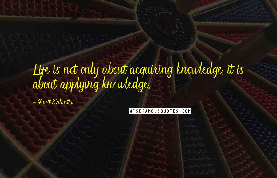 Amit Kalantri Quotes: Life is not only about acquiring knowledge, it is about applying knowledge.