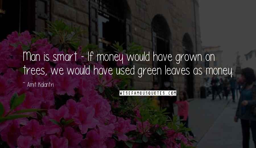 Amit Kalantri Quotes: Man is smart - If money would have grown on trees, we would have used green leaves as money.