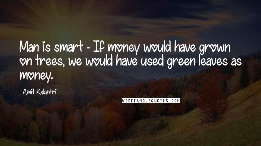 Amit Kalantri Quotes: Man is smart - If money would have grown on trees, we would have used green leaves as money.