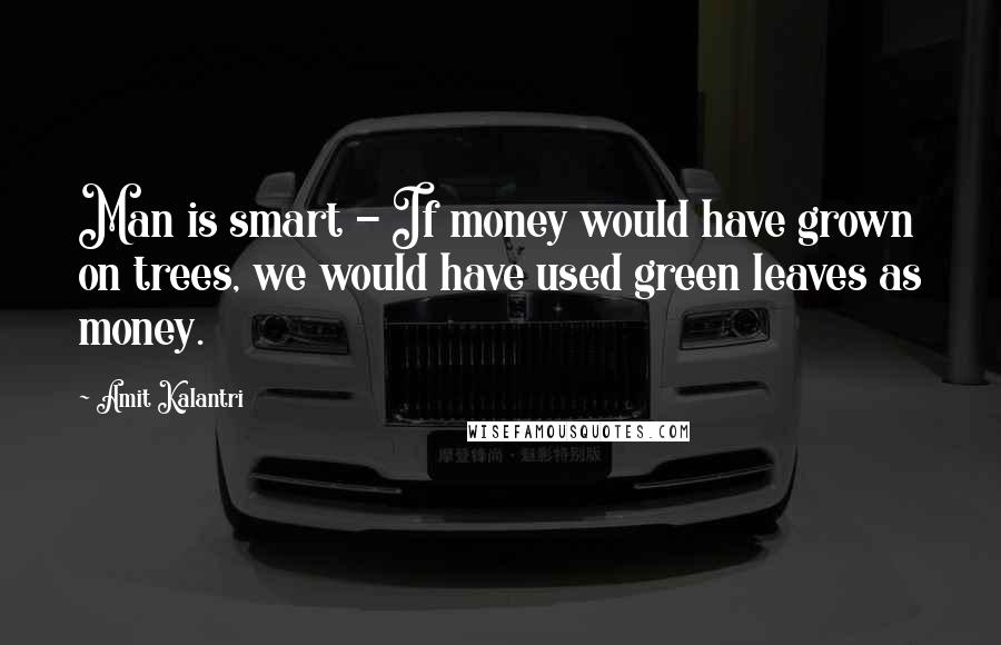 Amit Kalantri Quotes: Man is smart - If money would have grown on trees, we would have used green leaves as money.