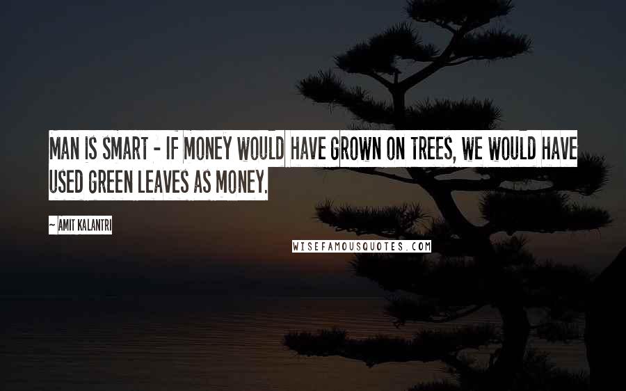 Amit Kalantri Quotes: Man is smart - If money would have grown on trees, we would have used green leaves as money.