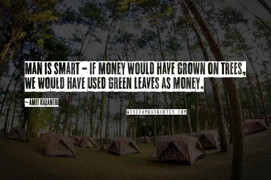 Amit Kalantri Quotes: Man is smart - If money would have grown on trees, we would have used green leaves as money.