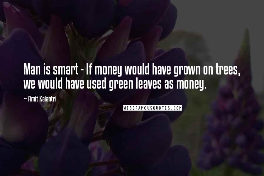 Amit Kalantri Quotes: Man is smart - If money would have grown on trees, we would have used green leaves as money.