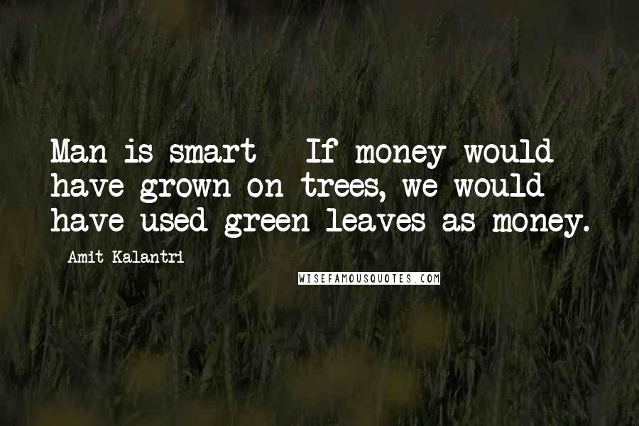 Amit Kalantri Quotes: Man is smart - If money would have grown on trees, we would have used green leaves as money.