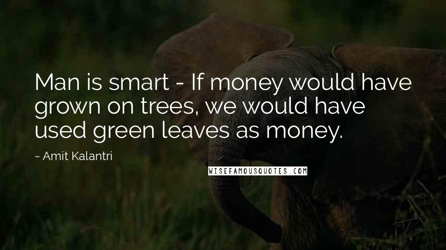 Amit Kalantri Quotes: Man is smart - If money would have grown on trees, we would have used green leaves as money.