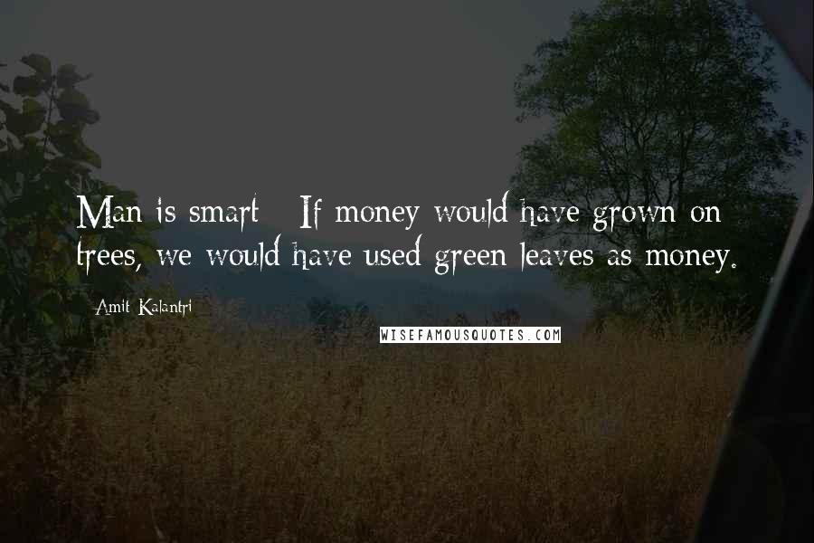 Amit Kalantri Quotes: Man is smart - If money would have grown on trees, we would have used green leaves as money.