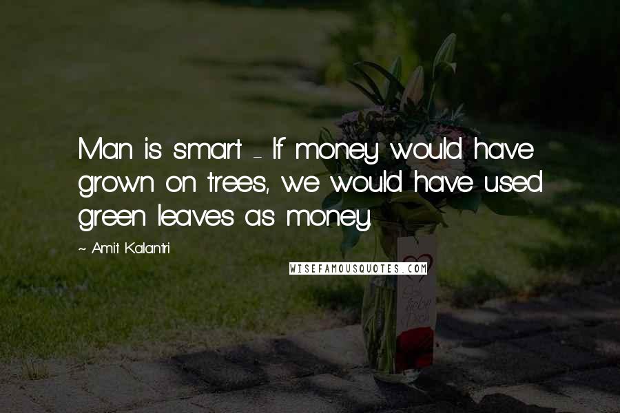 Amit Kalantri Quotes: Man is smart - If money would have grown on trees, we would have used green leaves as money.