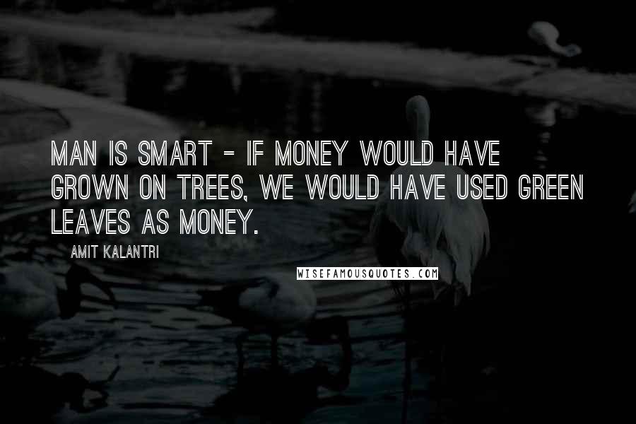 Amit Kalantri Quotes: Man is smart - If money would have grown on trees, we would have used green leaves as money.