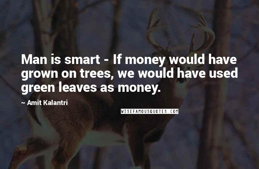 Amit Kalantri Quotes: Man is smart - If money would have grown on trees, we would have used green leaves as money.