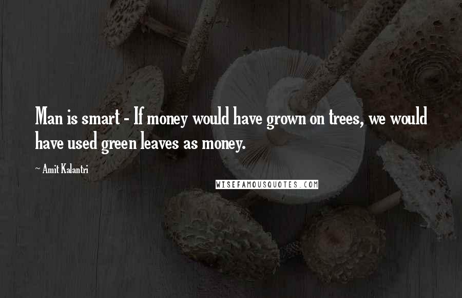 Amit Kalantri Quotes: Man is smart - If money would have grown on trees, we would have used green leaves as money.