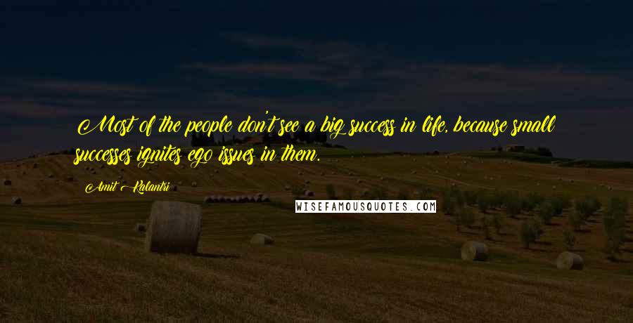 Amit Kalantri Quotes: Most of the people don't see a big success in life, because small successes ignites ego issues in them.