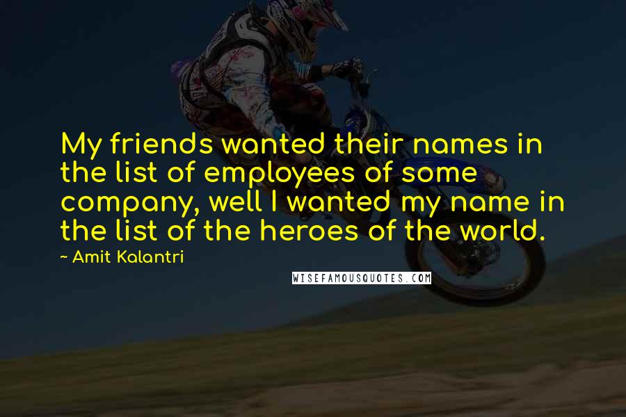 Amit Kalantri Quotes: My friends wanted their names in the list of employees of some company, well I wanted my name in the list of the heroes of the world.