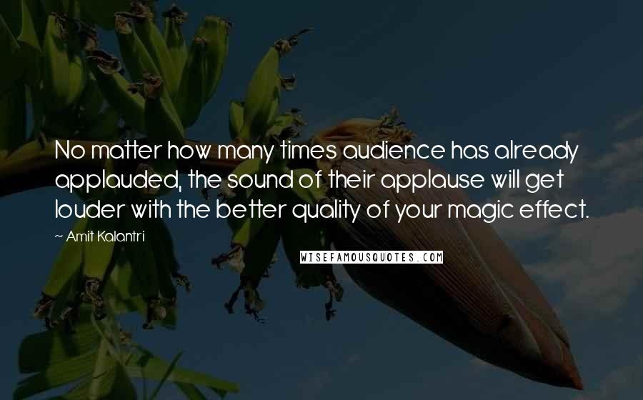 Amit Kalantri Quotes: No matter how many times audience has already applauded, the sound of their applause will get louder with the better quality of your magic effect.