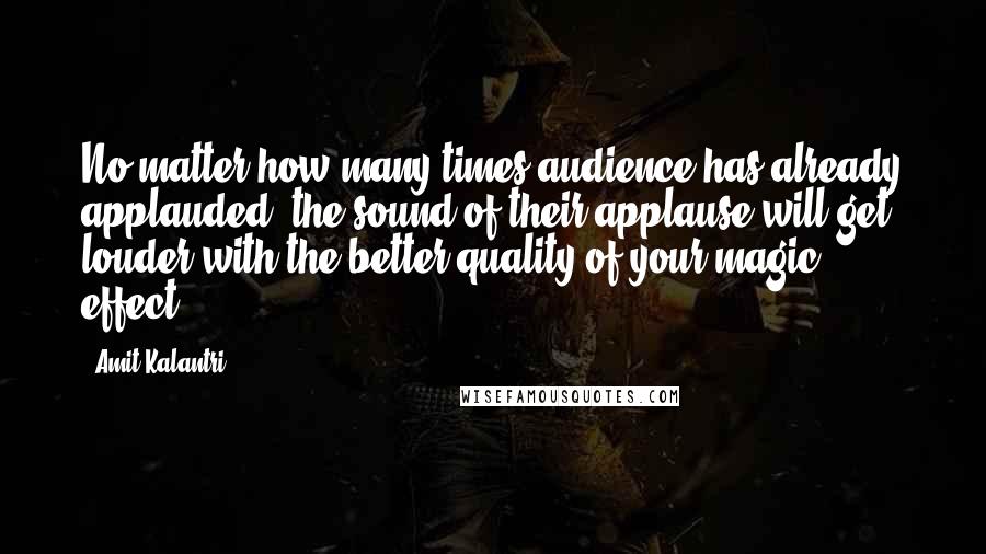 Amit Kalantri Quotes: No matter how many times audience has already applauded, the sound of their applause will get louder with the better quality of your magic effect.