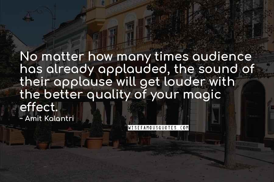 Amit Kalantri Quotes: No matter how many times audience has already applauded, the sound of their applause will get louder with the better quality of your magic effect.