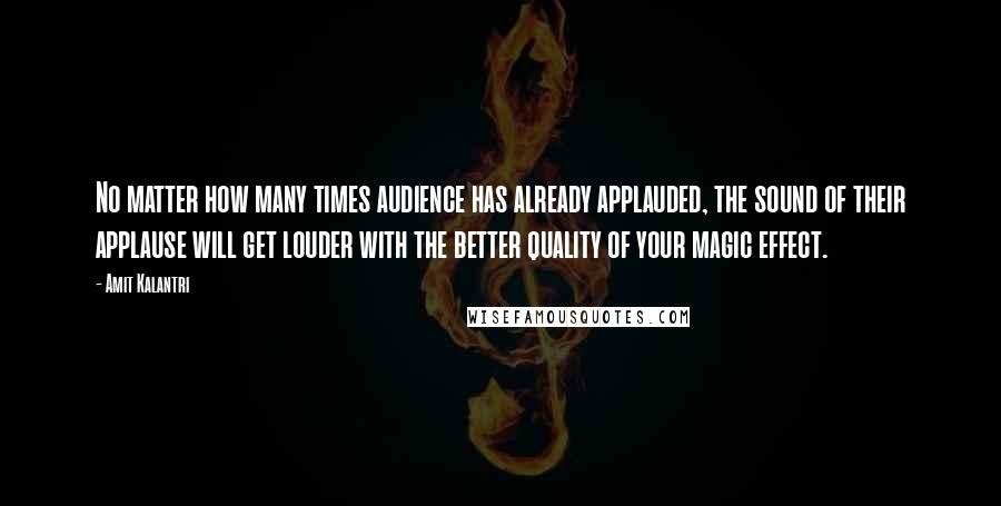 Amit Kalantri Quotes: No matter how many times audience has already applauded, the sound of their applause will get louder with the better quality of your magic effect.