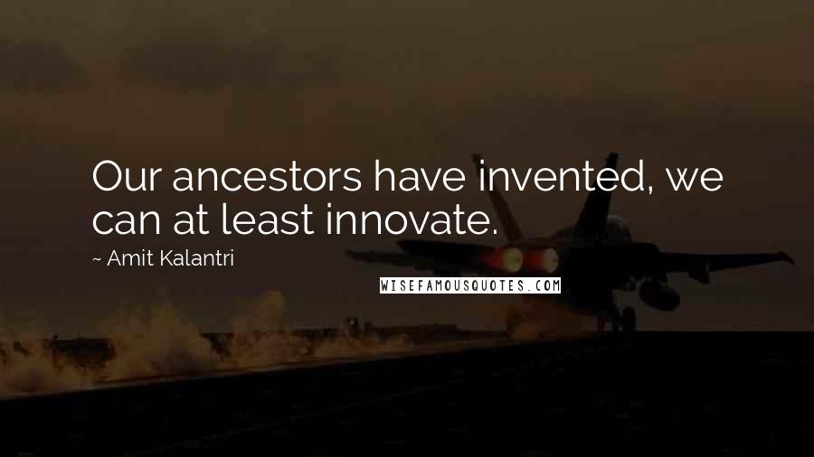 Amit Kalantri Quotes: Our ancestors have invented, we can at least innovate.