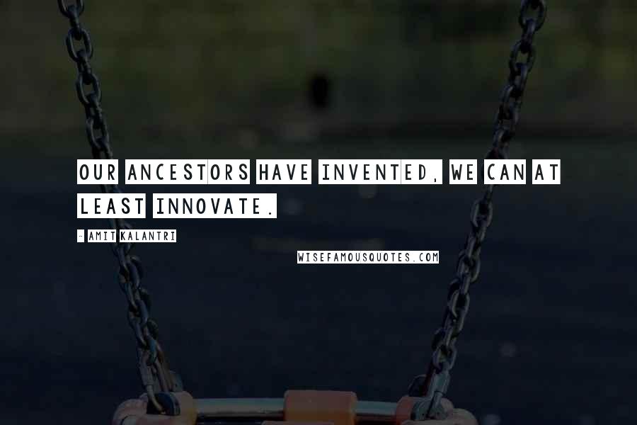 Amit Kalantri Quotes: Our ancestors have invented, we can at least innovate.