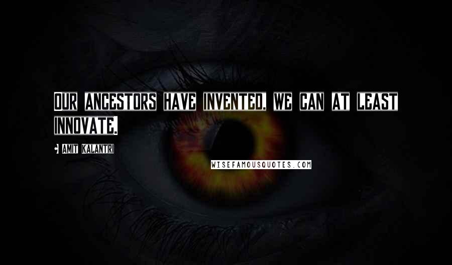 Amit Kalantri Quotes: Our ancestors have invented, we can at least innovate.