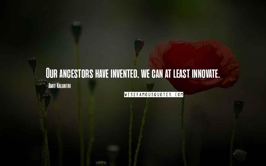 Amit Kalantri Quotes: Our ancestors have invented, we can at least innovate.