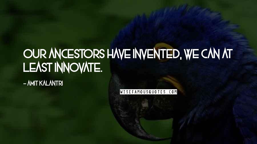 Amit Kalantri Quotes: Our ancestors have invented, we can at least innovate.