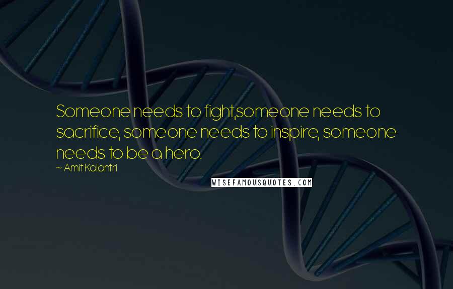 Amit Kalantri Quotes: Someone needs to fight,someone needs to sacrifice, someone needs to inspire, someone needs to be a hero.