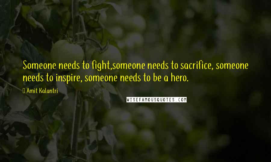 Amit Kalantri Quotes: Someone needs to fight,someone needs to sacrifice, someone needs to inspire, someone needs to be a hero.