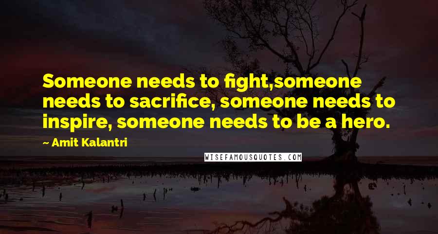Amit Kalantri Quotes: Someone needs to fight,someone needs to sacrifice, someone needs to inspire, someone needs to be a hero.