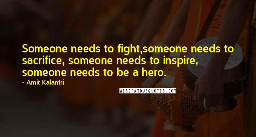 Amit Kalantri Quotes: Someone needs to fight,someone needs to sacrifice, someone needs to inspire, someone needs to be a hero.