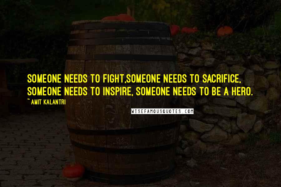 Amit Kalantri Quotes: Someone needs to fight,someone needs to sacrifice, someone needs to inspire, someone needs to be a hero.