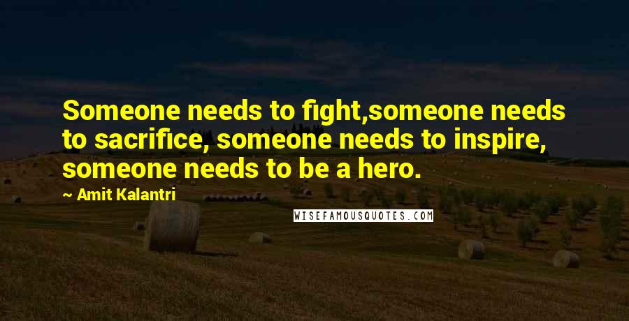 Amit Kalantri Quotes: Someone needs to fight,someone needs to sacrifice, someone needs to inspire, someone needs to be a hero.