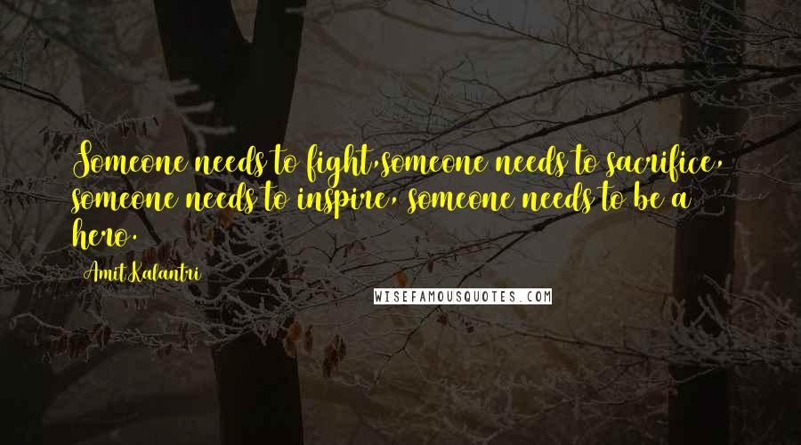 Amit Kalantri Quotes: Someone needs to fight,someone needs to sacrifice, someone needs to inspire, someone needs to be a hero.