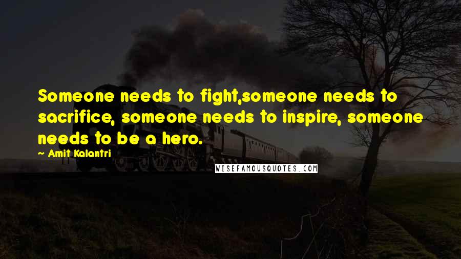 Amit Kalantri Quotes: Someone needs to fight,someone needs to sacrifice, someone needs to inspire, someone needs to be a hero.