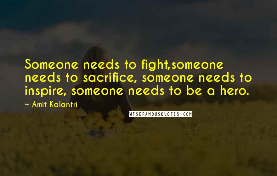 Amit Kalantri Quotes: Someone needs to fight,someone needs to sacrifice, someone needs to inspire, someone needs to be a hero.