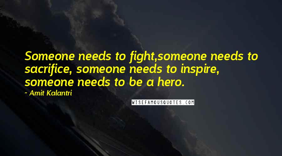 Amit Kalantri Quotes: Someone needs to fight,someone needs to sacrifice, someone needs to inspire, someone needs to be a hero.